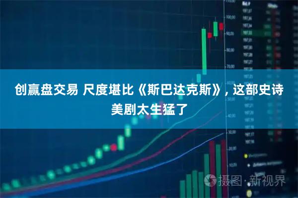创赢盘交易 尺度堪比《斯巴达克斯》, 这部史诗美剧太生猛了