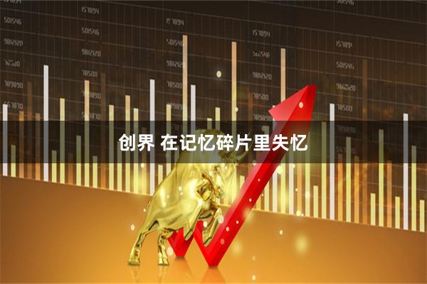 创界 在记忆碎片里失忆