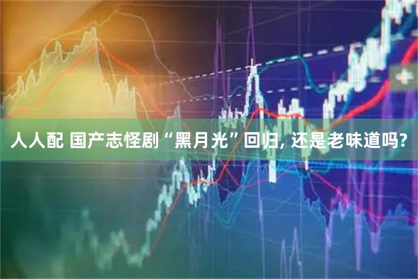 人人配 国产志怪剧“黑月光”回归, 还是老味道吗?