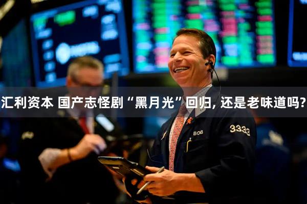 汇利资本 国产志怪剧“黑月光”回归, 还是老味道吗?