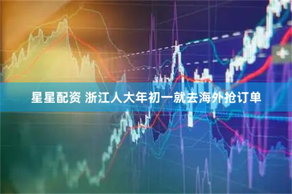 星星配资 浙江人大年初一就去海外抢订单