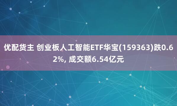优配货主 创业板人工智能ETF华宝(159363)跌0.62%, 成交额6.54亿元