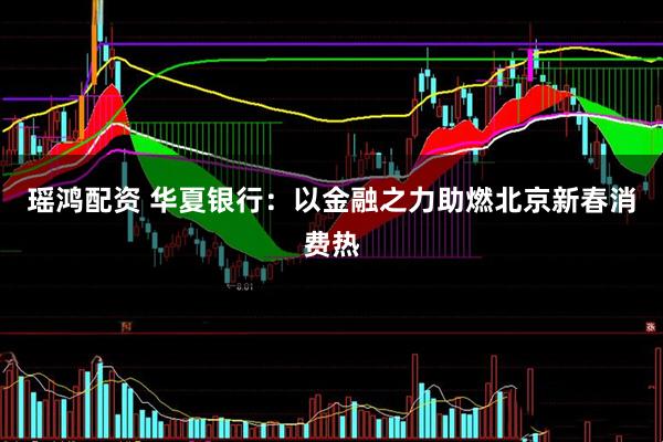 瑶鸿配资 华夏银行:以金融之力助燃北京新春消费热