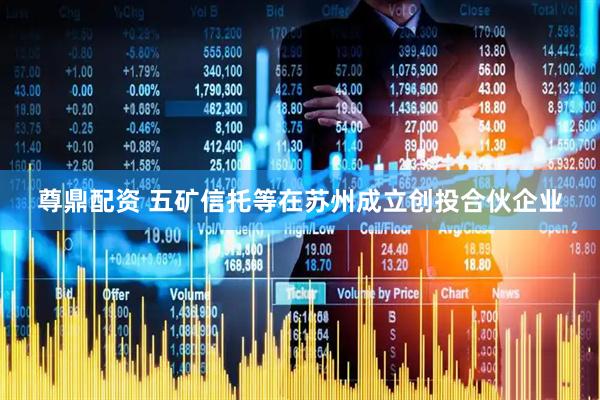 尊鼎配资 五矿信托等在苏州成立创投合伙企业