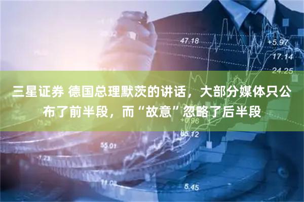 三星证券 德国总理默茨的讲话，大部分媒体只公布了前半段，而“故意”忽略了后半段