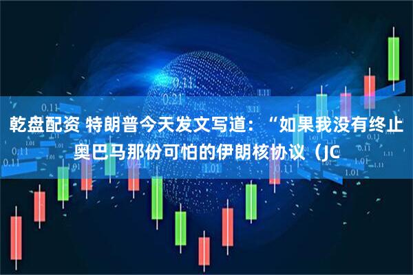 乾盘配资 特朗普今天发文写道：“如果我没有终止奥巴马那份可怕的伊朗核协议（JC