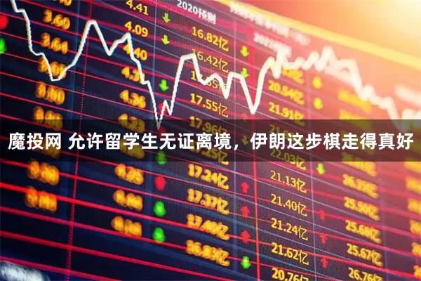 魔投网 允许留学生无证离境，伊朗这步棋走得真好