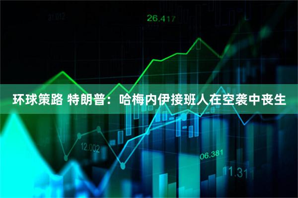 环球策路 特朗普：哈梅内伊接班人在空袭中丧生