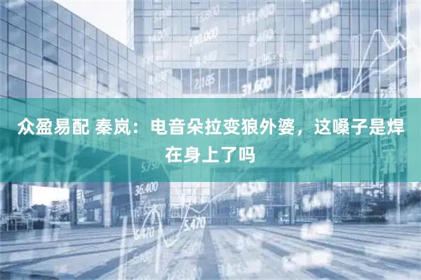 众盈易配 秦岚：电音朵拉变狼外婆，这嗓子是焊在身上了吗