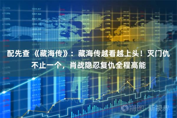 配先查 《藏海传》：藏海传越看越上头！灭门仇不止一个，肖战隐忍复仇全程高能