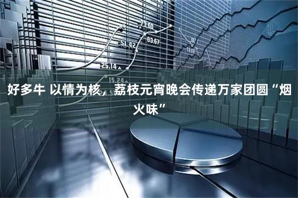 好多牛 以情为核，荔枝元宵晚会传递万家团圆“烟火味”