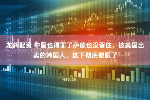 龙辉配资 中国也得罪了萨德也没留住，被美国出卖的韩国人，这下彻底傻眼了