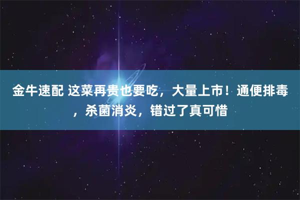 金牛速配 这菜再贵也要吃,大量上市!通便排毒,杀菌消炎,错过了真可惜