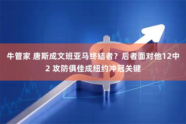 牛管家 唐斯成文班亚马终结者？后者面对他12中2 攻防俱佳成纽约冲冠关键