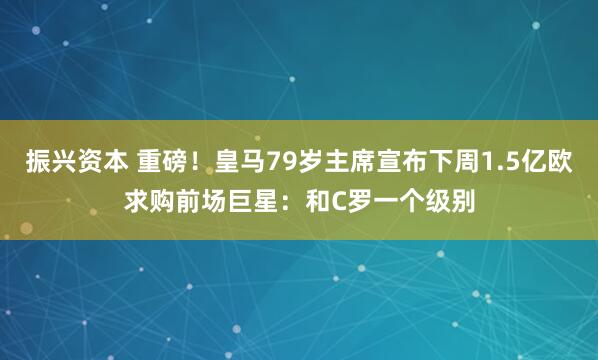 振兴资本 重磅！皇马79岁主席宣布下周1.5亿欧求购前场巨星：和C罗一个级别