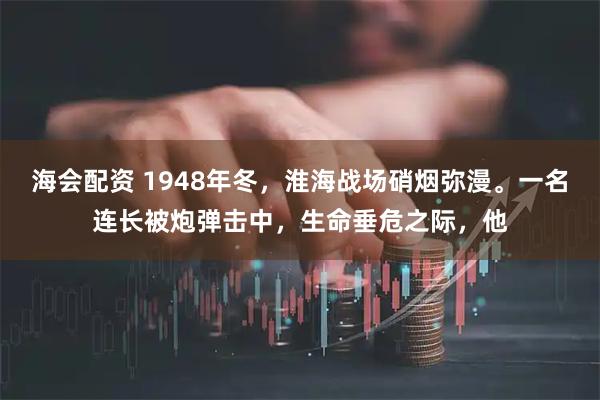 海会配资 1948年冬，淮海战场硝烟弥漫。一名连长被炮弹击中，生命垂危之际，他