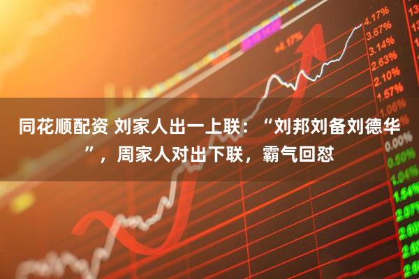 同花顺配资 刘家人出一上联：“刘邦刘备刘德华”，周家人对出下联，霸气回怼
