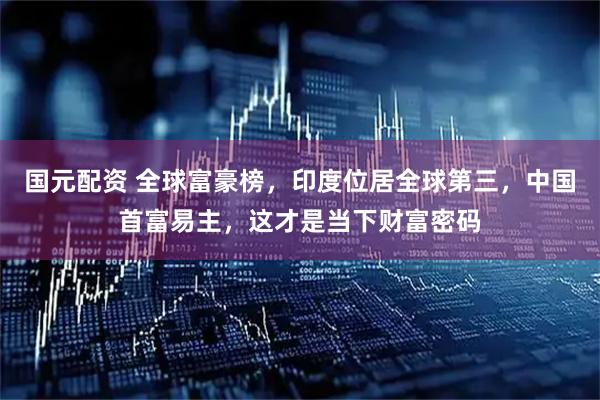 国元配资 全球富豪榜，印度位居全球第三，中国首富易主，这才是当下财富密码