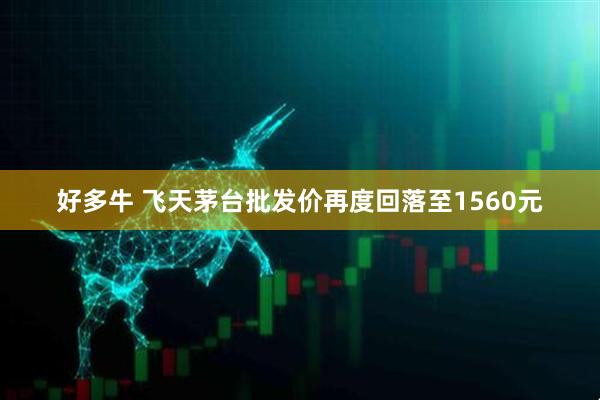 好多牛 飞天茅台批发价再度回落至1560元