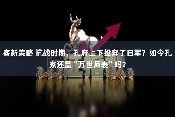 客新策略 抗战时期，孔府上下投奔了日军？如今孔家还是“万世师表”吗？
