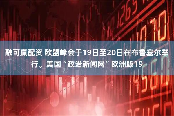 融可赢配资 欧盟峰会于19日至20日在布鲁塞尔举行。美国“政治新闻网”欧洲版19