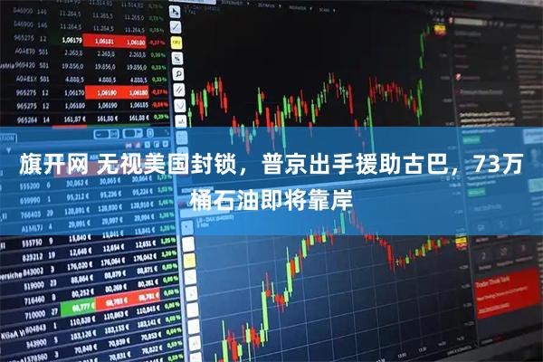 旗开网 无视美国封锁，普京出手援助古巴，73万桶石油即将靠岸