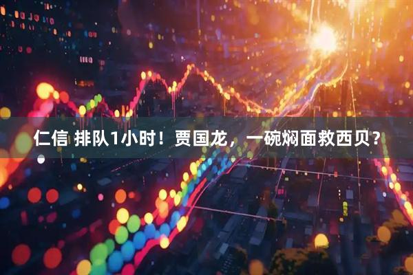 仁信 排队1小时!贾国龙,一碗焖面救西贝?