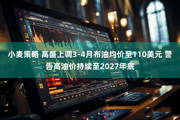 小麦策略 高盛上调3-4月布油均价至110美元 警告高油价持续至2027年底