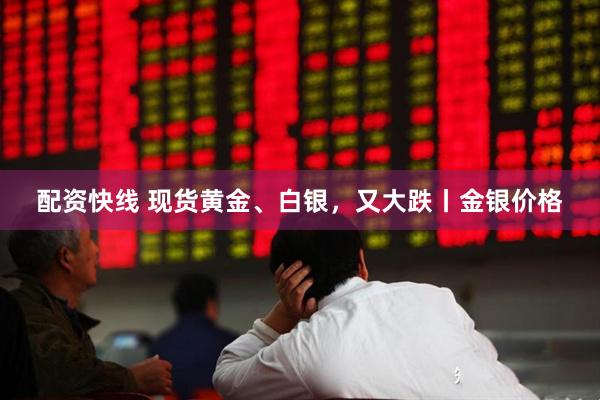 配资快线 现货黄金、白银，又大跌丨金银价格