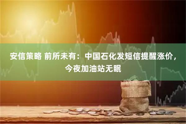 安信策略 前所未有：中国石化发短信提醒涨价，今夜加油站无眠