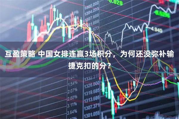 互盈策略 中国女排连赢3场积分,为何还没弥补输捷克扣的分?