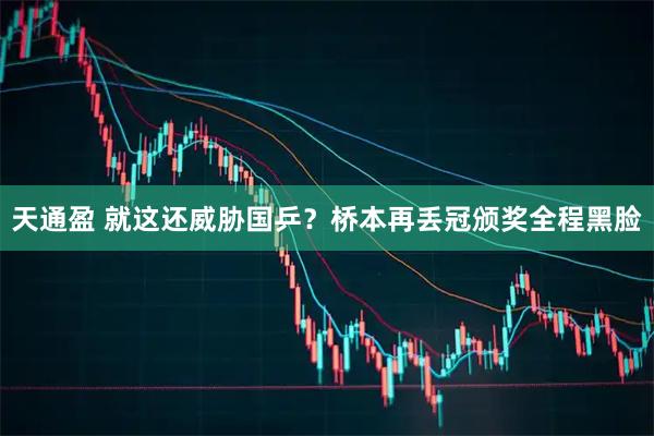 天通盈 就这还威胁国乒？桥本再丢冠颁奖全程黑脸