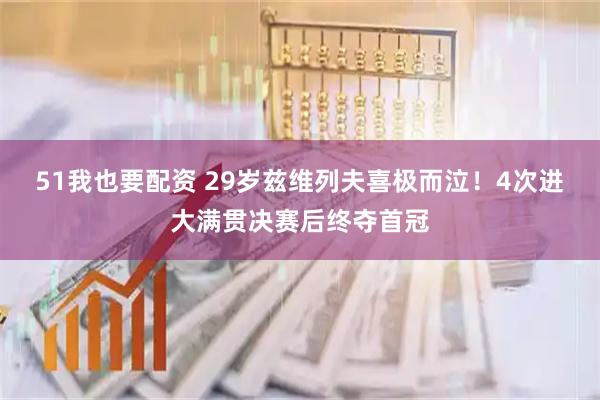 51我也要配资 29岁兹维列夫喜极而泣！4次进大满贯决赛后终夺首冠