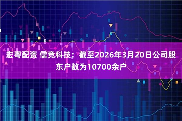 宏粤配资 儒竞科技：截至2026年3月20日公司股东户数为10700余户
