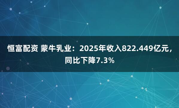 恒富配资 蒙牛乳业：2025年收入822.449亿元，同比下降7.3%