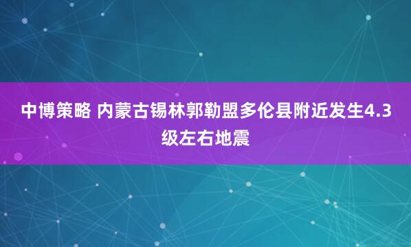 中博策略 内蒙古锡林郭勒盟多伦县附近发生4.3级左右地震