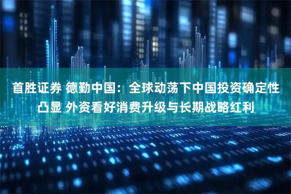 首胜证券 德勤中国：全球动荡下中国投资确定性凸显 外资看好消费升级与长期战略红利