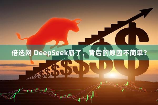 倍选网 DeepSeek崩了，背后的原因不简单？