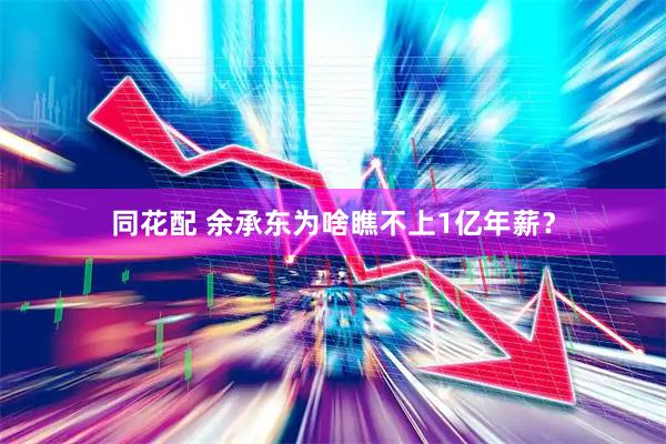 同花配 余承东为啥瞧不上1亿年薪？