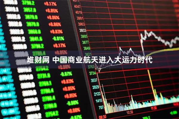 堆财网 中国商业航天进入大运力时代
