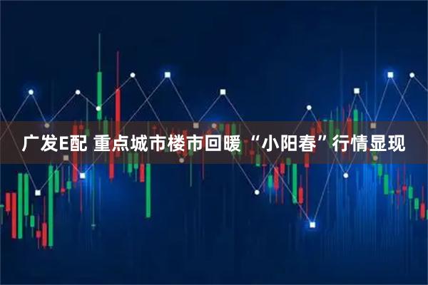 广发E配 重点城市楼市回暖 “小阳春”行情显现