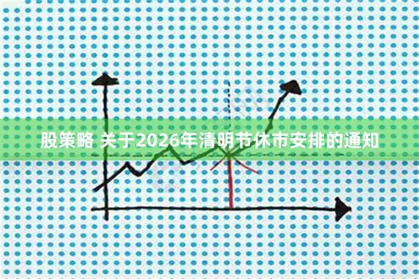股策略 关于2026年清明节休市安排的通知