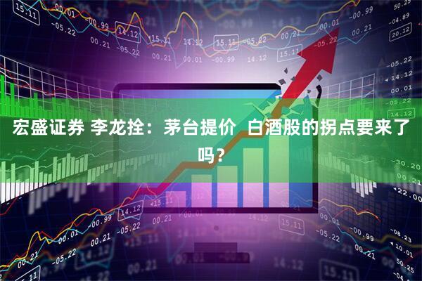 宏盛证券 李龙拴：茅台提价  白酒股的拐点要来了吗？