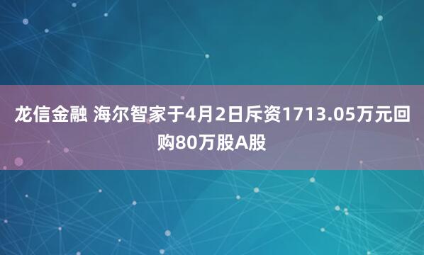 龙信金融 海尔智家于4月2日斥资1713.05万元回购80万股A股