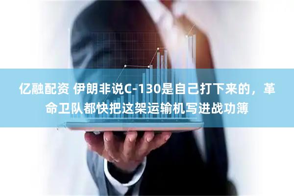 亿融配资 伊朗非说C-130是自己打下来的，革命卫队都快把这架运输机写进战功簿
