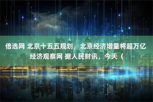 倍选网 北京十五五规划，北京经济增量将超万亿 经济观察网 据人民财讯，今天（
