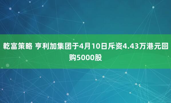 乾富策略 亨利加集团于4月10日斥资4.43万港元回购5000股