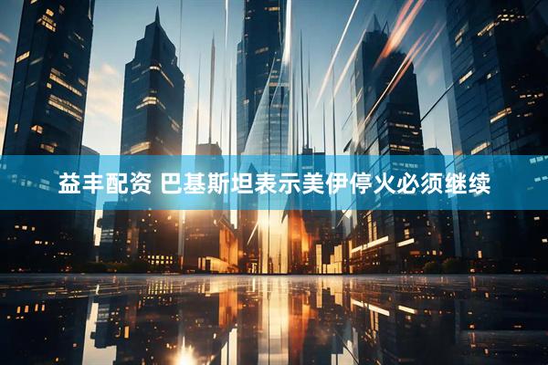益丰配资 巴基斯坦表示美伊停火必须继续