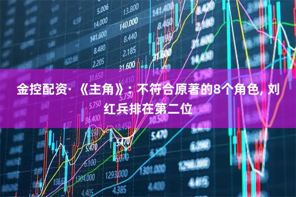 金控配资· 《主角》: 不符合原著的8个角色, 刘红兵排在第二位