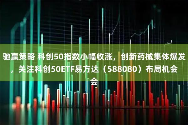驰赢策略 科创50指数小幅收涨，创新药械集体爆发，关注科创50ETF易方达（588080）布局机会